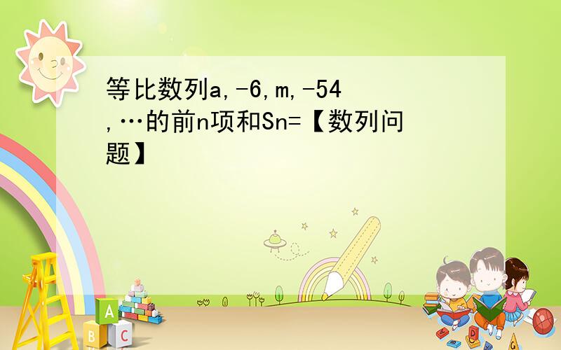 等比数列a,-6,m,-54,…的前n项和Sn=【数列问题】