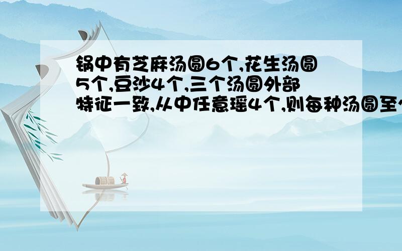 锅中有芝麻汤圆6个,花生汤圆5个,豆沙4个,三个汤圆外部特征一致,从中任意瑶4个,则每种汤圆至少1个概率