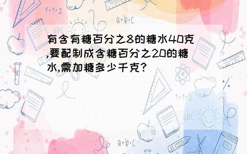 有含有糖百分之8的糖水40克,要配制成含糖百分之20的糖水,需加糖多少千克?