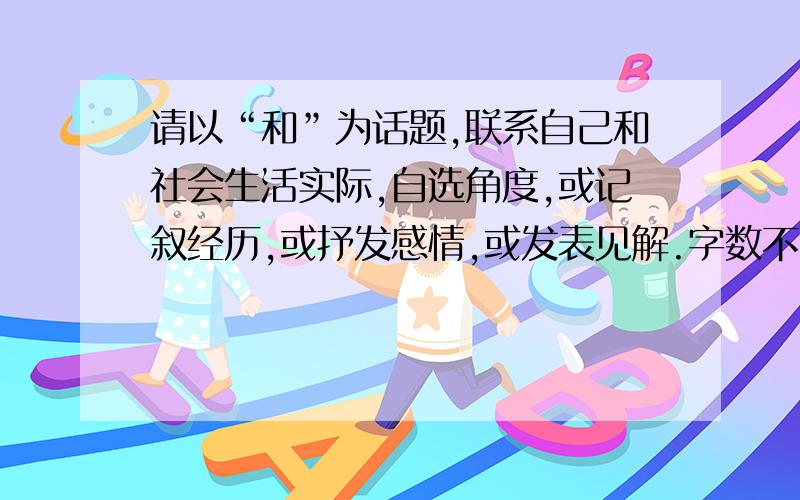 请以“和”为话题,联系自己和社会生活实际,自选角度,或记叙经历,或抒发感情,或发表见解.字数不少于100字