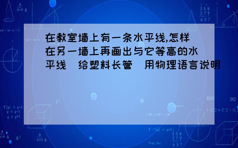 在教室墙上有一条水平线,怎样在另一墙上再画出与它等高的水平线（给塑料长管）用物理语言说明