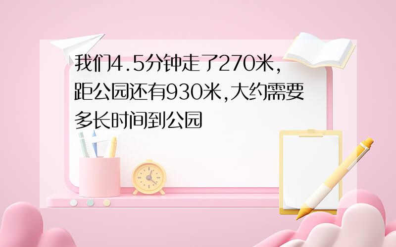 我们4.5分钟走了270米,距公园还有930米,大约需要多长时间到公园