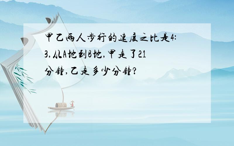 甲乙两人步行的速度之比是4:3,从A地到B地,甲走了21分钟,乙走多少分钟?