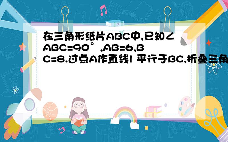 在三角形纸片ABC中,已知∠ABC=90°,AB=6,BC=8.过点A作直线l 平行于BC,折叠三角形纸片ABC,使直角顶点B落在直线 上的T处,折痕为MN．当点T在直线 上移动时,折痕的端点M、N也随之移动．若限定端点M、N