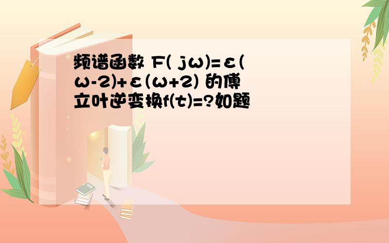 频谱函数 F( jω)=ε(ω-2)+ε(ω+2) 的傅立叶逆变换f(t)=?如题