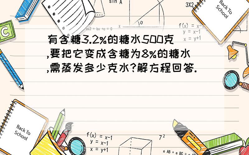 有含糖3.2%的糖水500克,要把它变成含糖为8%的糖水,需蒸发多少克水?解方程回答.