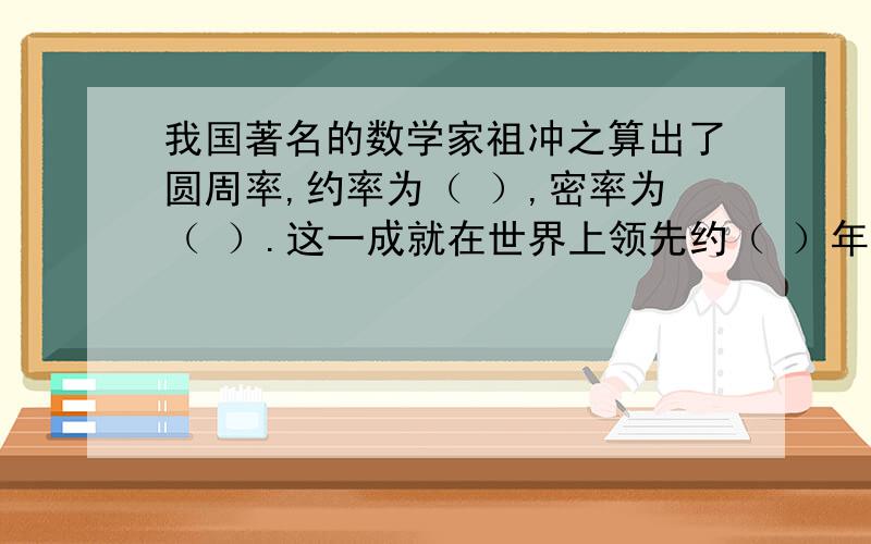 我国著名的数学家祖冲之算出了圆周率,约率为（ ）,密率为（ ）.这一成就在世界上领先约（ ）年.