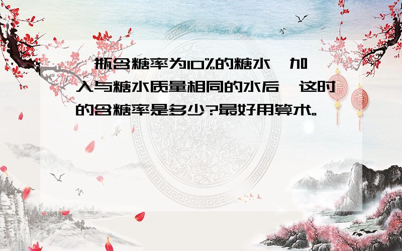 一瓶含糖率为10%的糖水,加入与糖水质量相同的水后,这时的含糖率是多少?最好用算术。