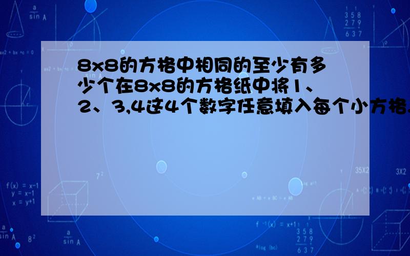 8x8的方格中相同的至少有多少个在8x8的方格纸中将1、2、3,4这4个数字任意填入每个小方格.填满后对每个2X2的“田”字形里的4个自然数求和,在这些和中,相同的至少有多少个?