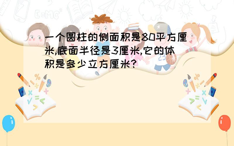 一个圆柱的侧面积是80平方厘米,底面半径是3厘米,它的体积是多少立方厘米?