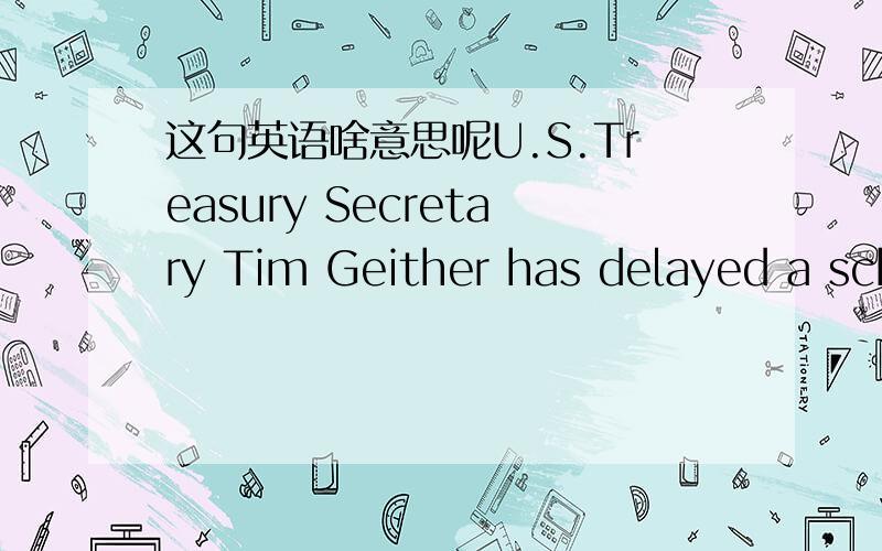 这句英语啥意思呢U.S.Treasury Secretary Tim Geither has delayed a scheduled AprilU.S.Treasury Secretary Tim Geither has delayed a scheduled April 15 report to Congress that many lawmakers had hoped would publicly admonish China for allegedly m