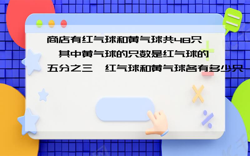 商店有红气球和黄气球共48只,其中黄气球的只数是红气球的五分之三,红气球和黄气球各有多少只