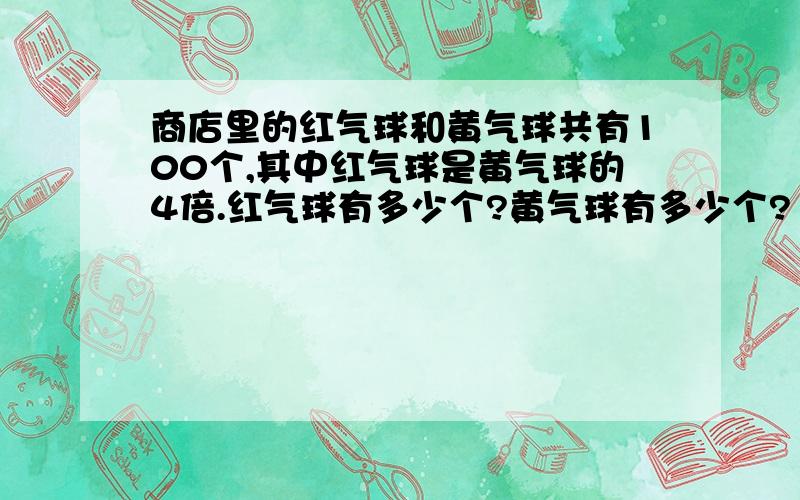 商店里的红气球和黄气球共有100个,其中红气球是黄气球的4倍.红气球有多少个?黄气球有多少个?