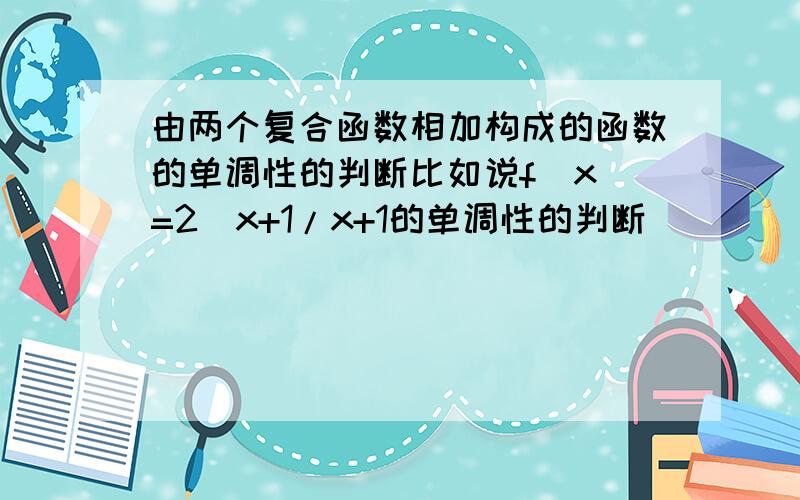 由两个复合函数相加构成的函数的单调性的判断比如说f(x)=2^x+1/x+1的单调性的判断