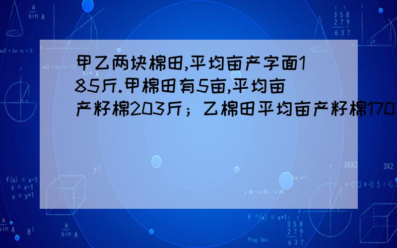 甲乙两块棉田,平均亩产字面185斤.甲棉田有5亩,平均亩产籽棉203斤；乙棉田平均亩产籽棉170斤,乙棉田有多少亩?要有分析,最好是算式