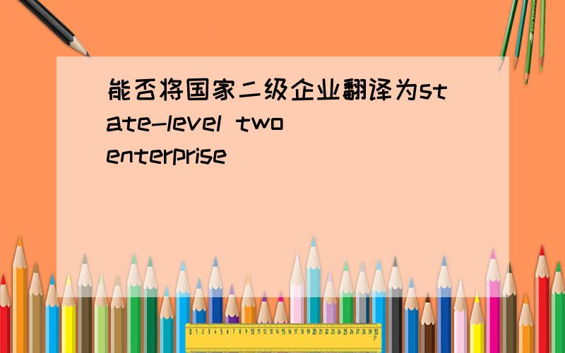 能否将国家二级企业翻译为state-level two enterprise
