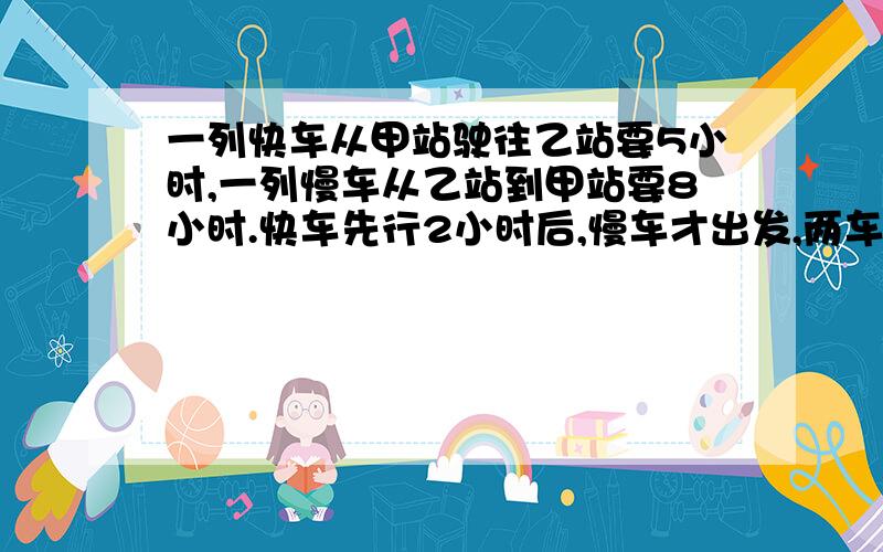 一列快车从甲站驶往乙站要5小时,一列慢车从乙站到甲站要8小时.快车先行2小时后,慢车才出发,两车相遇时,离两站中点84千米.求甲乙两站间的路程?