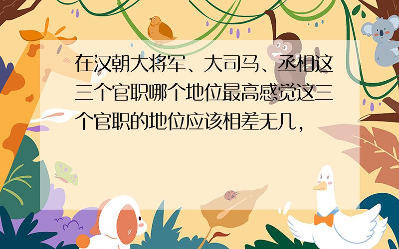 在汉朝大将军、大司马、丞相这三个官职哪个地位最高感觉这三个官职的地位应该相差无几,