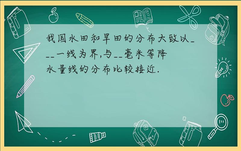 我国水田和旱田的分布大致以___一线为界,与__毫米等降水量线的分布比较接近.