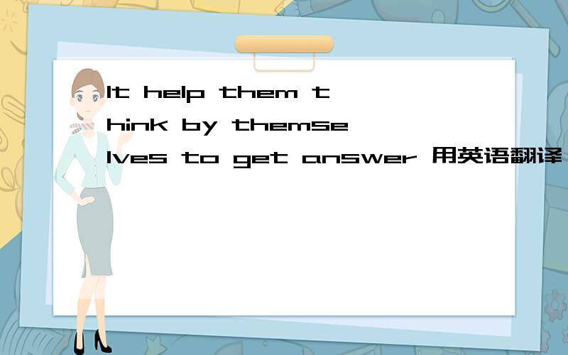 It help them think by themselves to get answer 用英语翻译