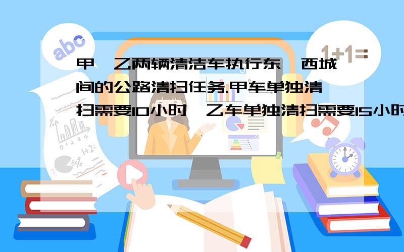 甲、乙两辆清洁车执行东、西城间的公路清扫任务.甲车单独清扫需要10小时,乙车单独清扫需要15小时,两车同时从东、西城相向开出,相遇时甲车比乙车多清扫12千米,问东、西两城相距多少千