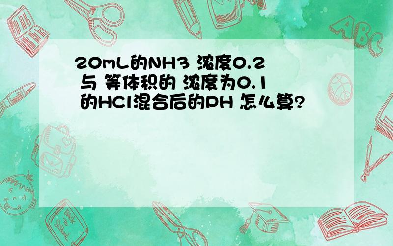 20mL的NH3 浓度0.2 与 等体积的 浓度为0.1 的HCl混合后的PH 怎么算?