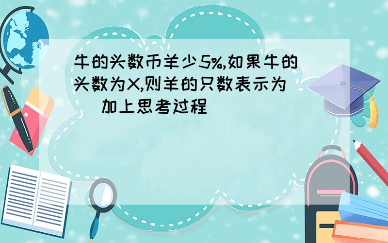 牛的头数币羊少5%,如果牛的头数为X,则羊的只数表示为（ ）加上思考过程