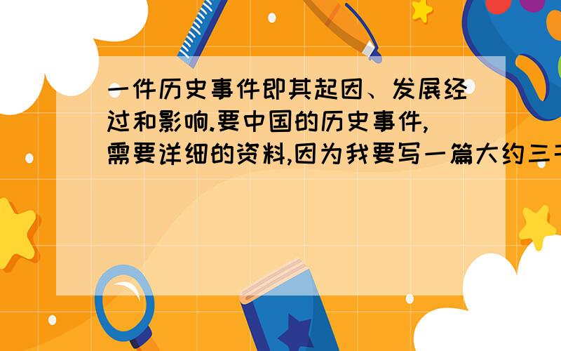 一件历史事件即其起因、发展经过和影响.要中国的历史事件,需要详细的资料,因为我要写一篇大约三千字的小论文.拜托拜托了.