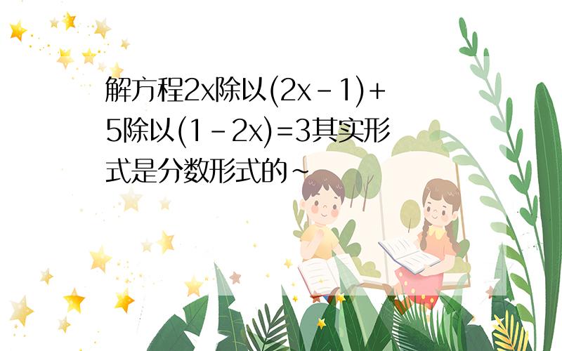 解方程2x除以(2x-1)+5除以(1-2x)=3其实形式是分数形式的~