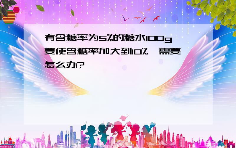 有含糖率为5%的糖水100g要使含糖率加大到10%,需要怎么办?