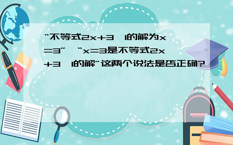 “不等式2x+3＞1的解为x=3”,“x=3是不等式2x+3＞1的解”这两个说法是否正确?