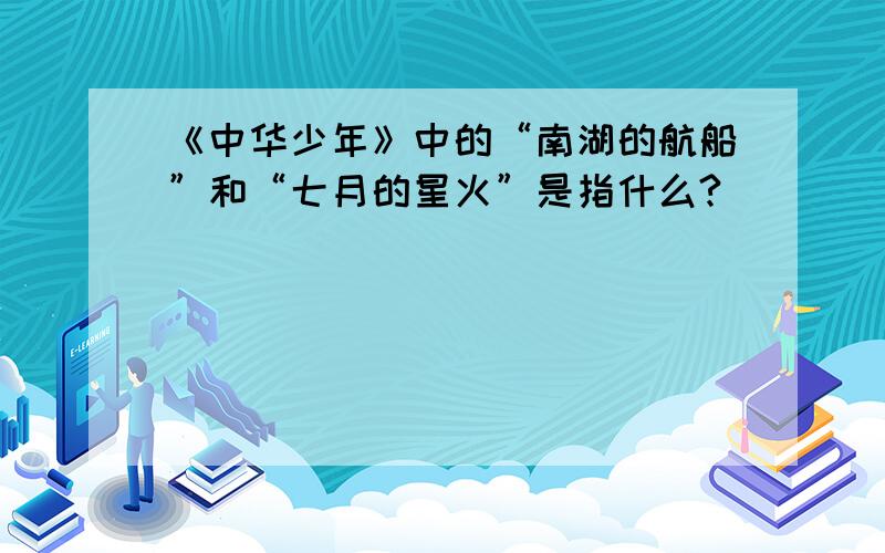 《中华少年》中的“南湖的航船”和“七月的星火”是指什么?