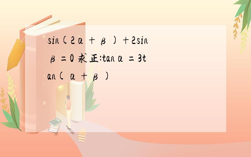 sin(2α+β)+2sinβ=0 求正:tanα=3tan(α+β)