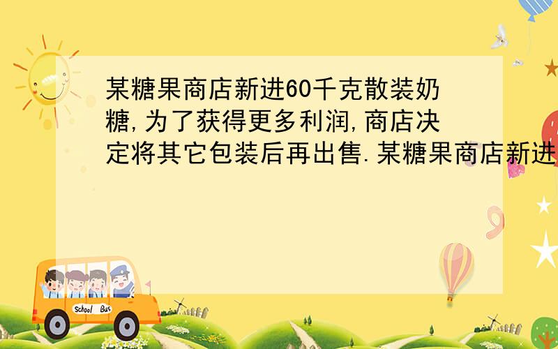 某糖果商店新进60千克散装奶糖,为了获得更多利润,商店决定将其它包装后再出售.某糖果商店新进60千克散装奶糖,商店将其它包装后再出售.现有3千克装和2千克装两种包装盒,每只包装盒成本