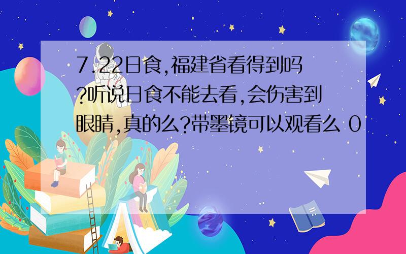 7.22日食,福建省看得到吗?听说日食不能去看,会伤害到眼睛,真的么?带墨镜可以观看么 0