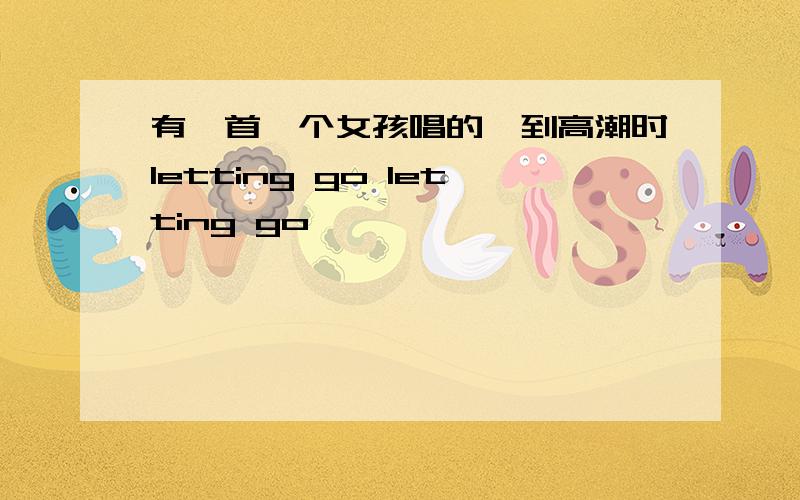 有一首一个女孩唱的,到高潮时letting go letting go