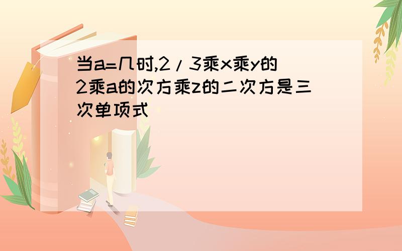 当a=几时,2/3乘x乘y的2乘a的次方乘z的二次方是三次单项式