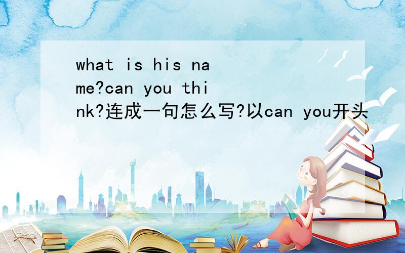 what is his name?can you think?连成一句怎么写?以can you开头