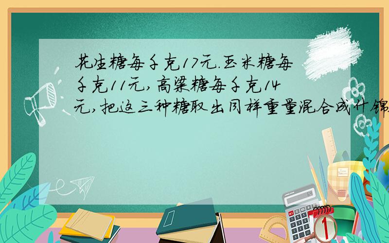 花生糖每千克17元.玉米糖每千克11元,高粱糖每千克14元,把这三种糖取出同样重量混合成什锦糖出售,售出多少千克才能获得364元营业款?