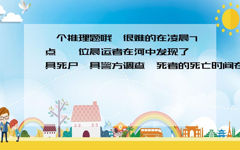 一个推理题哦,很难的在凌晨7点,一位晨运者在河中发现了一具死尸,具警方调查,死者的死亡时间在半夜12点到1点左右而嫌疑人就是死者的老公,可是她老公在11点到7点一直在和朋友打牌而且没