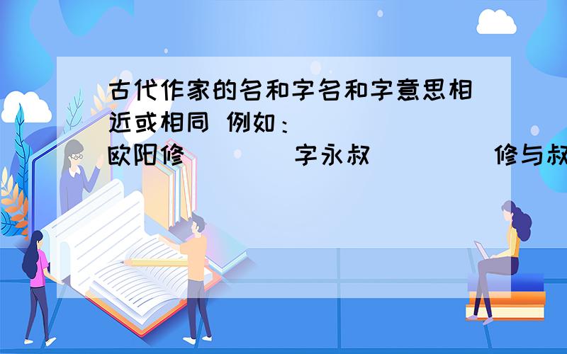 古代作家的名和字名和字意思相近或相同 例如：      欧阳修        字永叔         修与叔都有长之意      苏  轼        字子瞻         扶着轼可以向前望      韩  愈        字退之         愈,超过   我