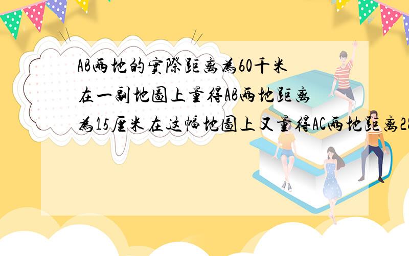 AB两地的实际距离为60千米在一副地图上量得AB两地距离为15厘米在这幅地图上又量得AC两地距离28厘米求AC的