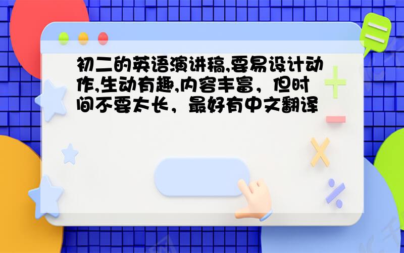 初二的英语演讲稿,要易设计动作,生动有趣,内容丰富，但时间不要太长，最好有中文翻译