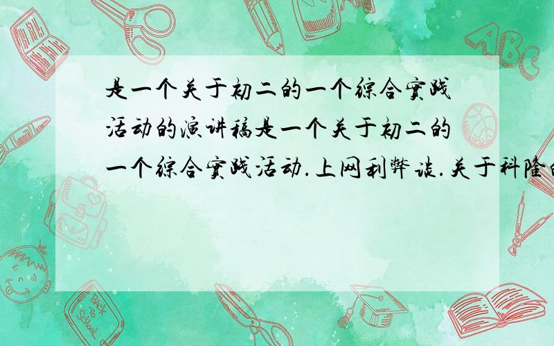 是一个关于初二的一个综合实践活动的演讲稿是一个关于初二的一个综合实践活动.上网利弊谈.关于科隆的争议.我是主持人,没有好的演讲稿.有哪位仁兄帮帮忙,请在2008年12月17日给个答复.谢