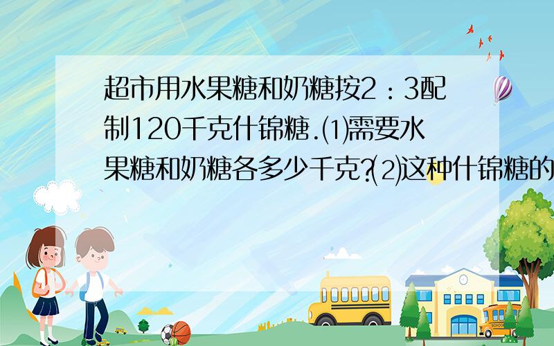 超市用水果糖和奶糖按2：3配制120千克什锦糖.⑴需要水果糖和奶糖各多少千克?⑵这种什锦糖的单价应该是多少元/千克?水果糖单价每千克12元,奶糖每千克24元,