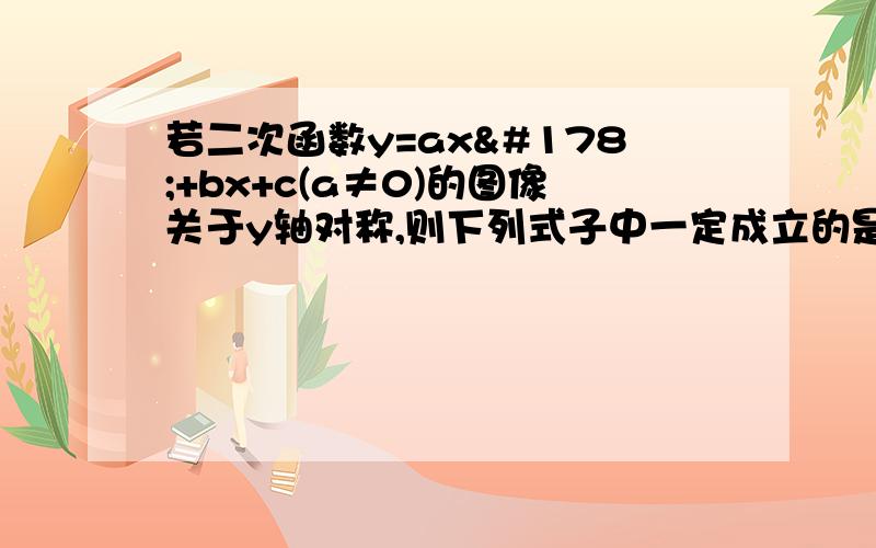 若二次函数y=ax²+bx+c(a≠0)的图像关于y轴对称,则下列式子中一定成立的是( )A,a+b+c=0 B,b/a=0C,b²-4ac=0 C,c/a=0