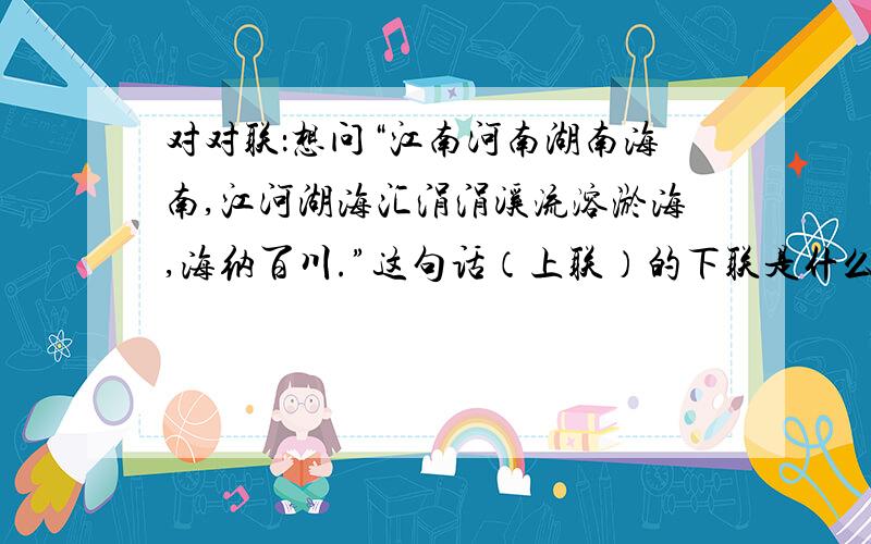 对对联：想问“江南河南湖南海南,江河湖海汇涓涓溪流溶淤海,海纳百川.”这句话（上联）的下联是什么?谁能对出来,我有礼物相赠,