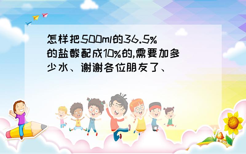 怎样把500ml的36.5%的盐酸配成10%的,需要加多少水、谢谢各位朋友了、