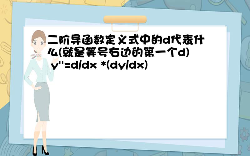 二阶导函数定义式中的d代表什么(就是等号右边的第一个d) y''=d/dx *(dy/dx)