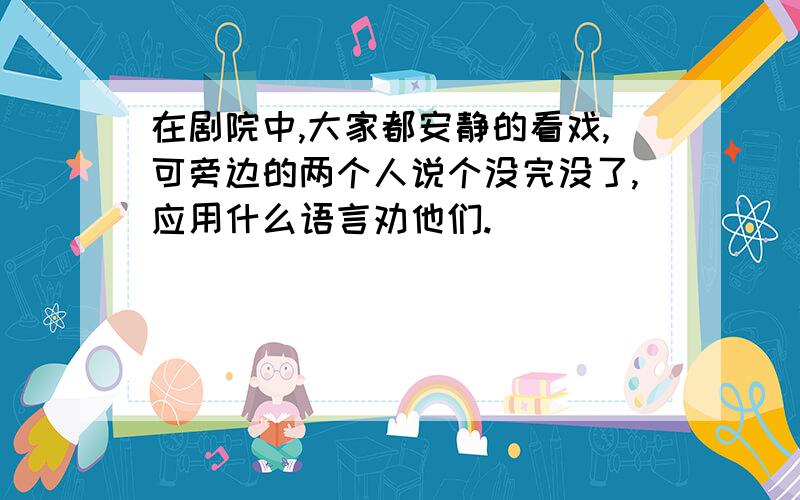 在剧院中,大家都安静的看戏,可旁边的两个人说个没完没了,应用什么语言劝他们.